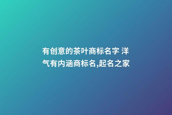 有创意的茶叶商标名字 洋气有内涵商标名,起名之家-第1张-商标起名-玄机派